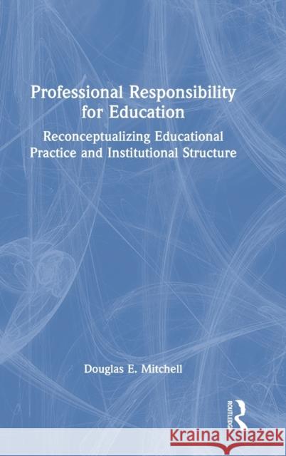 Professional Responsibility for Education: Reconceptualizing Educational Practice and Institutional Structure Douglas E. Mitchell 9781138549388