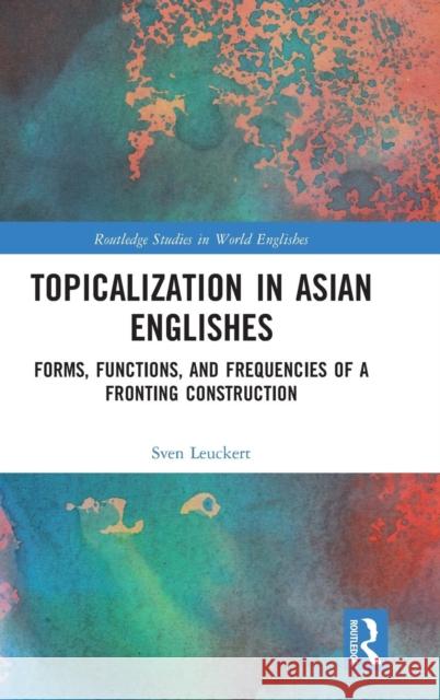 Topicalization in Asian Englishes: Forms, Functions and Frequencies of a Fronting Construction Sven Leuckert 9781138549456