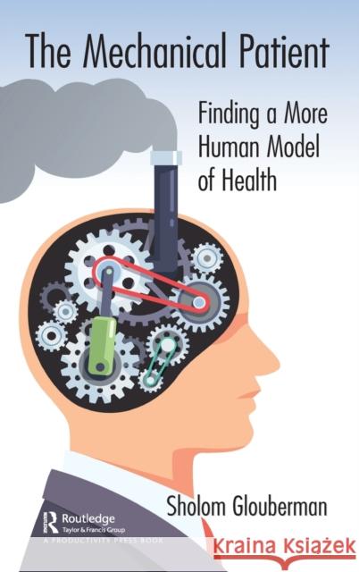 The Mechanical Patient: Finding a More Human Model of Health Sholom Glouberman 9781138549944 Productivity Press