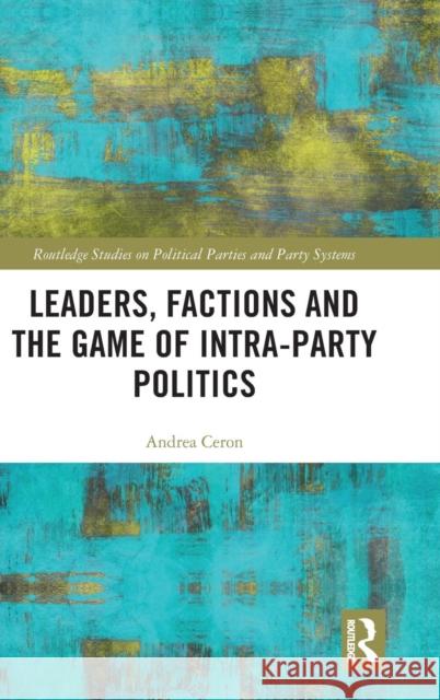 Leaders, Factions and the Game of Intra-Party Politics Andrea Ceron 9781138550001 Routledge