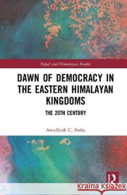 Dawn of Democracy in the Eastern Himalayan Kingdoms: The 20th Century Awadhesh C. Sinha 9781138550407 Routledge Chapman & Hall