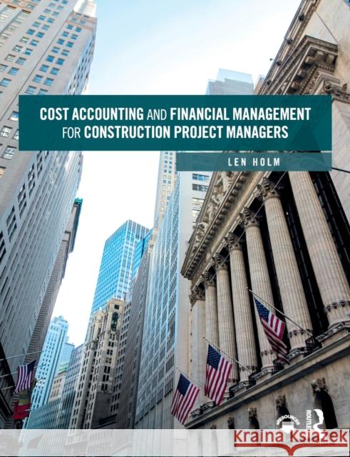 Cost Accounting and Financial Management for Construction Project Managers Len Holm (University of Washington, USA)   9781138550650