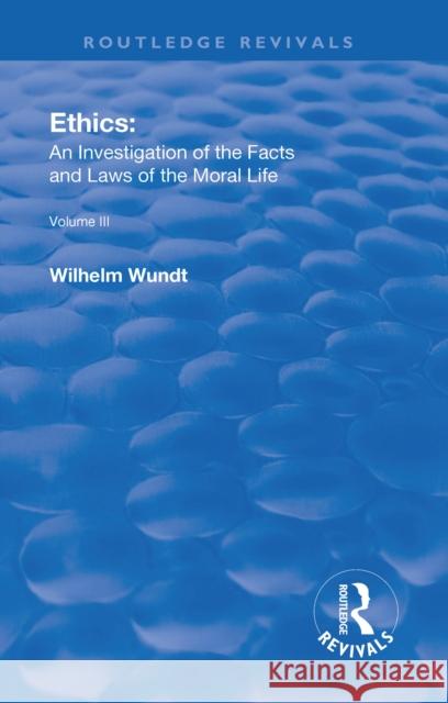 Revival: Ethics: An Investigation of the Facts and Laws of Moral Life (1914): Volume III: The Principles of Morality and the Sphere of Their Validity Wundt, Wilhelm 9781138551633