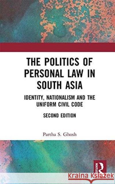 The Politics of Personal Law in South Asia: Identity, Nationalism and the Uniform Civil Code Partha S. Ghosh 9781138551657