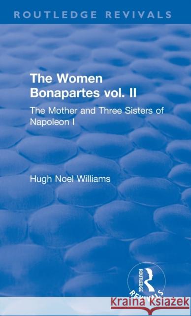 Revival: The Women Bonapartes Vol. II (1908): The Mother and Three Sisters of Napoleon I Williams, Hugh Noel 9781138552579 Taylor and Francis