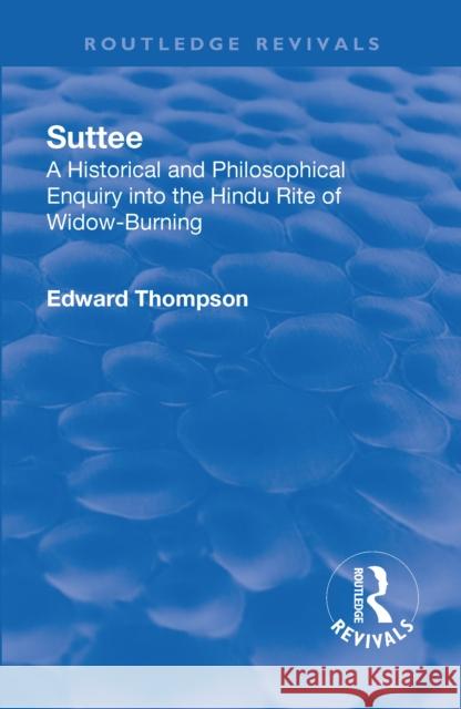 Revival: Suttee (1928): A Historical and Philosophical Enquiry Into the Hindu Rite of Widow-Burning Thompson, Edward John 9781138552647