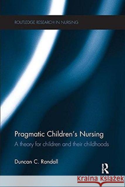 Pragmatic Children's Nursing: A Theory for Children and Their Childhoods Randall, Duncan 9781138552937 Taylor and Francis