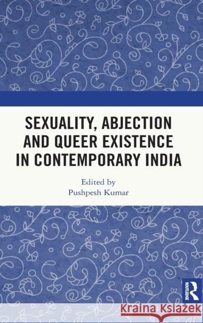 Sexuality, Abjection and Queer Existence in Contemporary India Pushpesh Kumar 9781138553149 Routledge Chapman & Hall