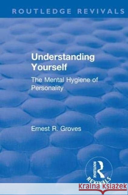 Revival: Understanding Yourself: The Mental Hygiene of Personality (1935): The Mental Hygiene of Personality Groves, Ernest R. 9781138553156 Routledge