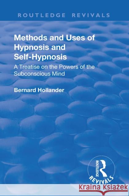 Revival: Methods and Uses of Hypnosis and Self Hypnosis (1928): A Treatise on the Powers of the Subconscious Mind Hollander, Bernard 9781138553217