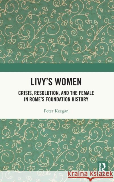 Livy's Women: Crisis, Resolution, and the Female in Rome's Foundation History Peter Keegan 9781138553255 Routledge