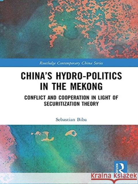 China's Hydro-Politics in the Mekong: Conflict and Cooperation in Light of Securitization Theory Sebastian Biba 9781138553606