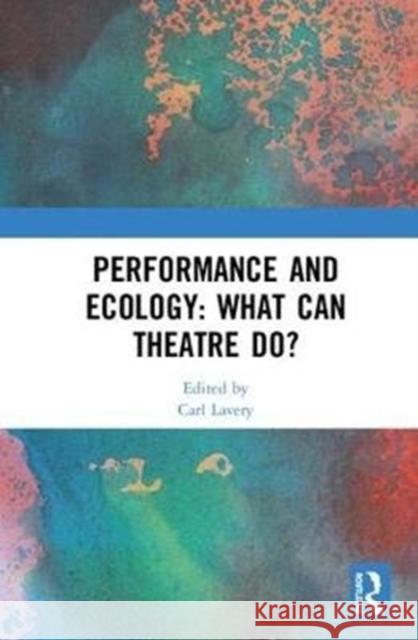 Performance and Ecology: What Can Theatre Do? Carl Lavery 9781138554719