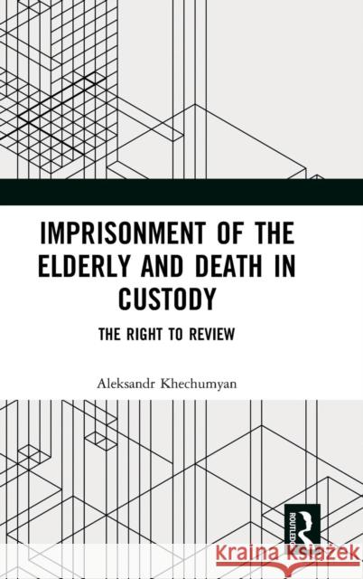 Imprisonment of the Elderly and Death in Custody: The Right to Review Aleksandr Khechumyan 9781138554832 Routledge