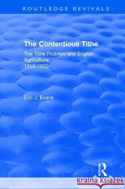 Routledge Revivals: The Contentious Tithe (1976): The Tithe Problem and English Agriculture 1750-1850 Eric J. Evans 9781138554917