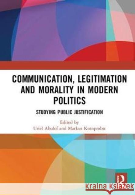 Communication, Legitimation and Morality in Modern Politics: Studying Public Justification Uriel Abulof Markus Kornprobst 9781138554948