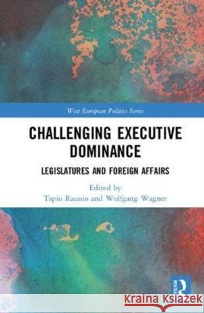 Challenging Executive Dominance: Legislatures and Foreign Affairs Tapio Raunio Wolfgang Wagner 9781138555099