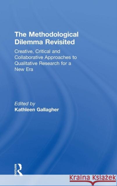 The Methodological Dilemma Revisited: Creative, Critical and Collaborative Approaches to Qualitative Research for a New Era Kathleen Gallagher 9781138555112 Routledge