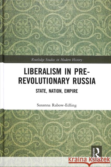 Liberalism in Pre-Revolutionary Russia: State, Nation, Empire Susanna Rabow-Edling 9781138555419