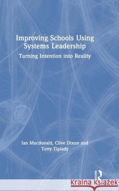 Improving Schools Using Systems Leadership: Turning Intention Into Reality Ian MacDonald Tony Tiplady Clive Dixon 9781138556140