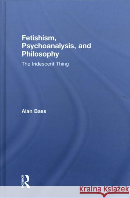 Fetishism, Psychoanalysis, and Philosophy: The Iridescent Thing Alan Bass 9781138556409 Taylor & Francis Ltd