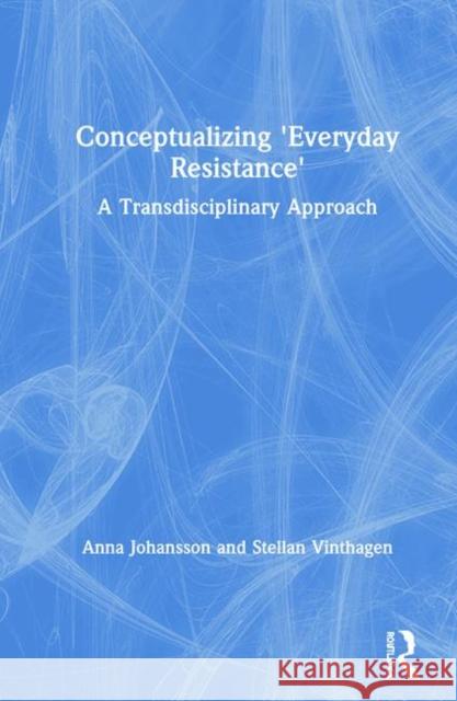 Conceptualizing 'Everyday Resistance': A Transdisciplinary Approach Anna Johansson (University West, Sweden), Stellan Vinthagen (University of Massachusetts, Amherst) 9781138556546