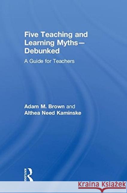 Five Teaching and Learning Myths--Debunked: A Guide for Teachers Adam M. Brown Althea Nee 9781138556652