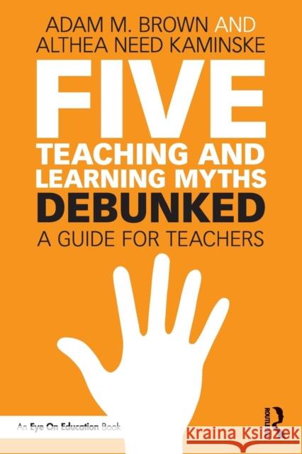 Five Teaching and Learning Myths-Debunked: A Guide for Teachers Brown, Adam M. 9781138556676 Routledge