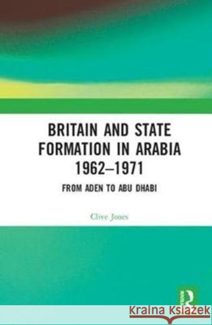 Britain and State Formation in Arabia 1962-1971: From Aden to Abu Dhabi Clive Jones 9781138556751 Routledge