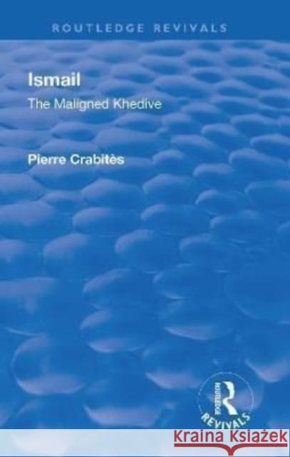 Revival: Ismail: The Maligned Khedive (1933): The Maligned Khedive Crabites, Pierre 9781138556904 Routledge