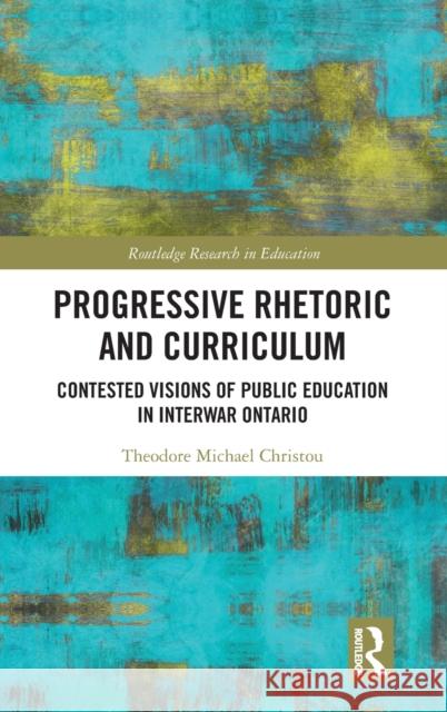 Progressive Rhetoric and Curriculum: Contested Visions of Public Education in Interwar Ontario Christou, Theodore Michael 9781138558175