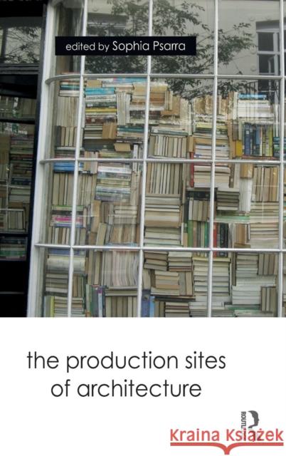 The Production Sites of Architecture Sophia Psarra 9781138559431 Routledge