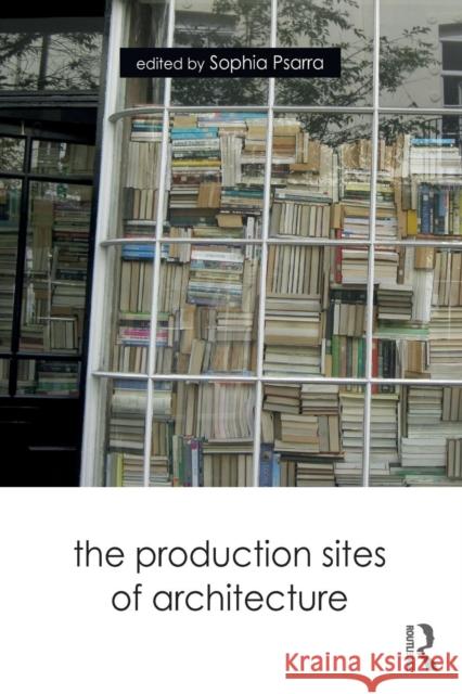 The Production Sites of Architecture Sophia Psarra 9781138559448 Routledge