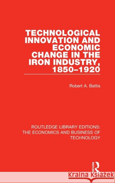Technological Innovation and Economic Change in the Iron Industry, 1850-1920 Battis, Robert A. 9781138559684 Routledge Library Editions: The Economics and