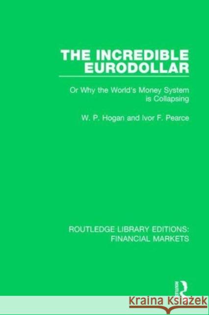 The Incredible Eurodollar: Or Why the World's Money System Is Collapsing W P Hogan, Ivor Frank Pearce 9781138559806 Taylor and Francis
