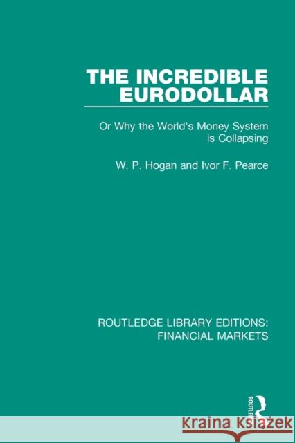 The Incredible Eurodollar: Or Why the World's Money System Is Collapsing W. P. Hogan Ivor Frank Pearce 9781138559813