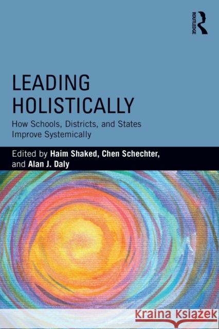 Leading Holistically: How Schools, Districts, and States Improve Systemically Haim Shaked Chen Schechter Alan James Daly 9781138559929