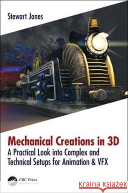 Mechanical Creations in 3D: A Practical Look Into Complex and Technical Setups for Animation & Vfx Stewart Jones 9781138560499