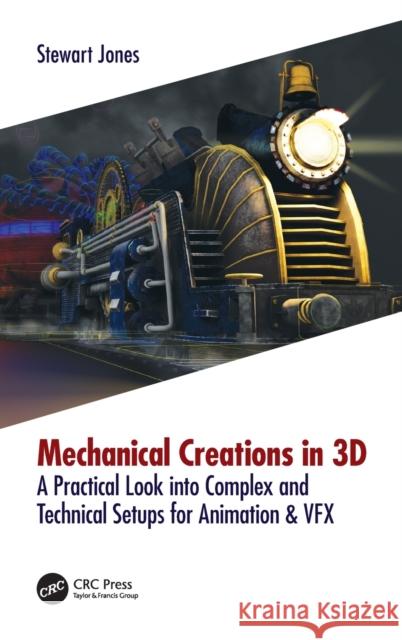 Mechanical Creations in 3D: A Practical Look Into Complex and Technical Setups for Animation & Vfx Stewart Jones 9781138560505