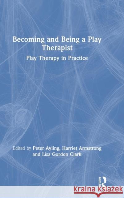 Becoming and Being a Play Therapist: Play Therapy in Practice Peter Ayling Harriet Armstrong Lisa Gordo 9781138560963