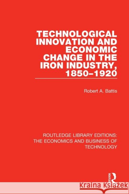 Technological Innovation and Economic Change in the Iron Industry, 1850-1920 Robert A. Battis 9781138561182 Routledge