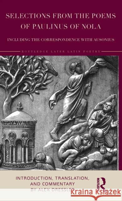 Selections from the Poems of Paulinus of Nola, Including the Correspondence with Ausonius: Introduction, Translation, Commentary Alex Dressler 9781138561359 Routledge