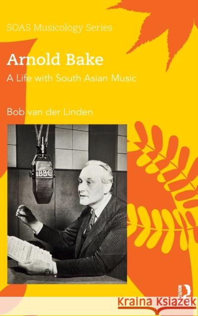 Arnold Bake: A Life with South Asian Music Bob Va 9781138561809 Routledge