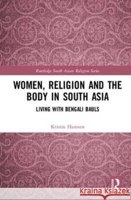 Women, Religion and the Body in South Asia: Living with Bengali Bauls Kristin Hanssen 9781138561892 Routledge