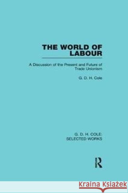 The World of Labour: A Discussion of the Present and Future of Trade Unionism Cole, G. 9781138561915