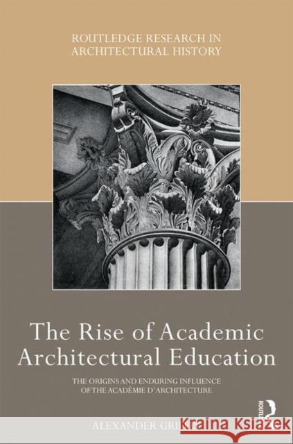 The Rise of Academic Architectural Education: The Origins and Enduring Influence of the Académie d'Architecture Griffin, Alexander 9781138562271 Routledge