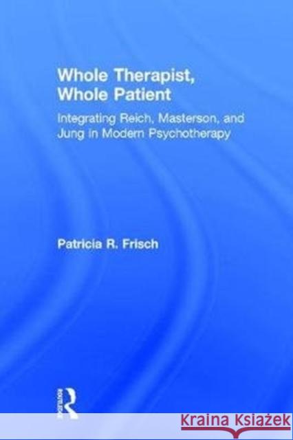 Whole Therapist, Whole Patient: Integrating Reich, Masterson, and Jung in Modern Psychotherapy Patricia R. Frisch 9781138562356 Routledge