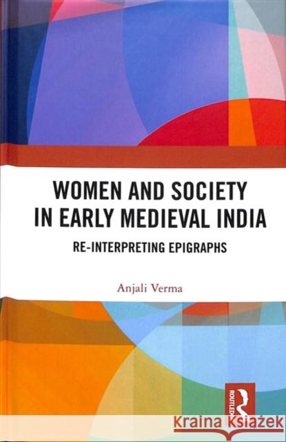 Women and Society in Early Medieval India: Re-Interpreting Epigraphs Anjali Verma 9781138563025