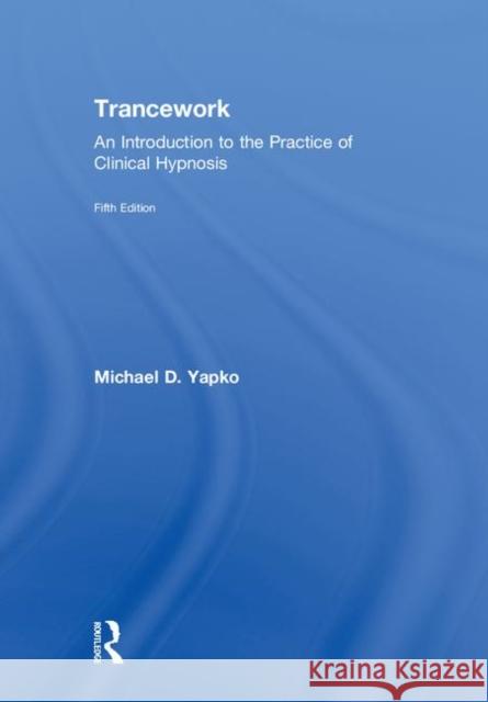 Trancework: An Introduction to the Practice of Clinical Hypnosis Michael D. Yapko 9781138563094 Routledge