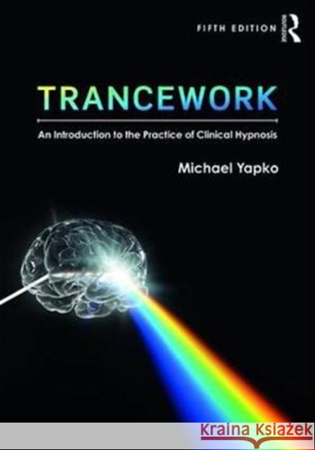 Trancework: An Introduction to the Practice of Clinical Hypnosis Michael D. Yapko 9781138563100 Taylor & Francis Ltd